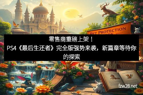 零售商重磅上架！PS4《最后生还者》完全版强势来袭，新篇章等待你的探索