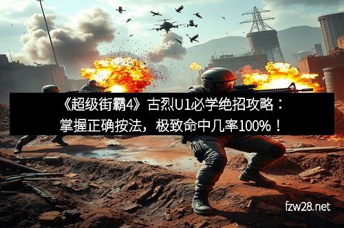 《超级街霸4》古烈U1必学绝招攻略：掌握正确按法，极致命中几率100%！