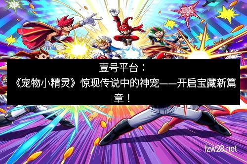 壹号平台：《宠物小精灵》惊现传说中的神宠——开启宝藏新篇章！