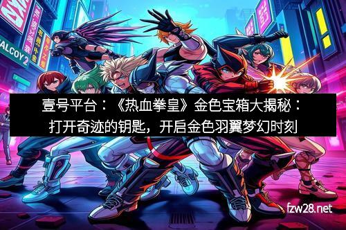 壹号平台：《热血拳皇》金色宝箱大揭秘：打开奇迹的钥匙，开启金色羽翼梦幻时刻