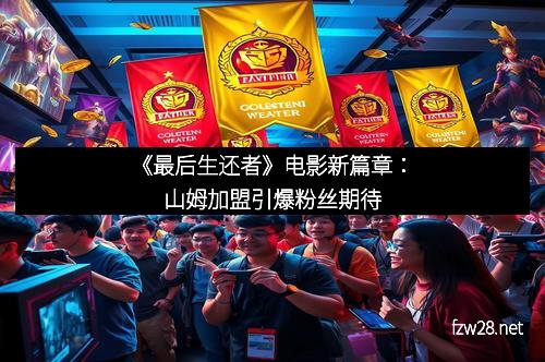 《最后生还者》电影新篇章：山姆加盟引爆粉丝期待